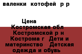 валенки “котофей“ р-р 24 › Цена ­ 1 700 - Костромская обл., Костромской р-н, Кострома г. Дети и материнство » Детская одежда и обувь   